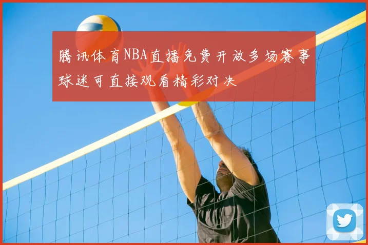 腾讯体育NBA直播免费开放多场赛事球迷可直接观看精彩对决