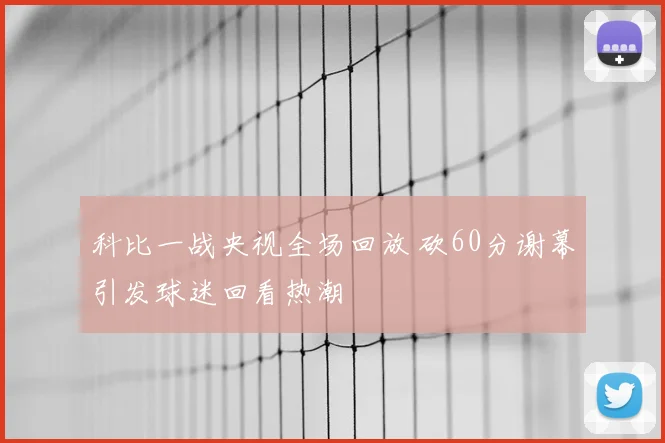 科比一战央视全场回放 砍60分谢幕引发球迷回看热潮