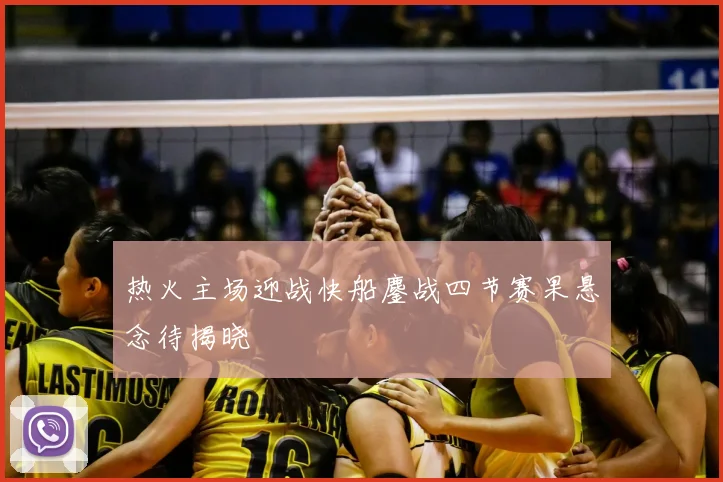 热火主场迎战快船鏖战四节赛果悬念待揭晓