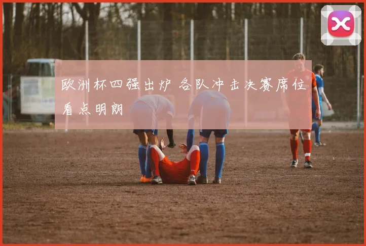 欧洲杯四强出炉 各队冲击决赛席位看点明朗