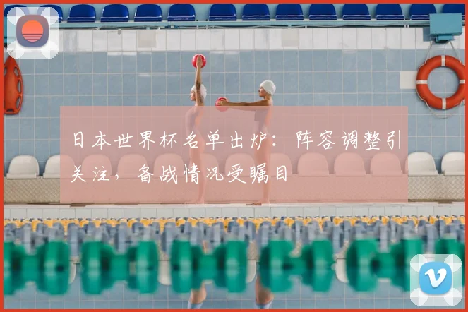日本世界杯名单出炉：阵容调整引关注，备战情况受瞩目