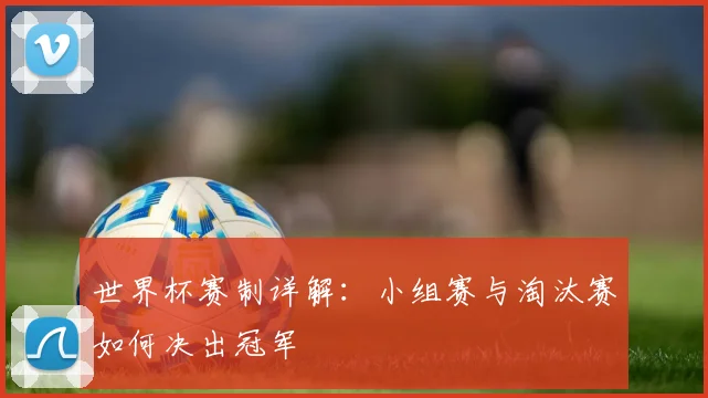 世界杯赛制详解：小组赛与淘汰赛如何决出冠军