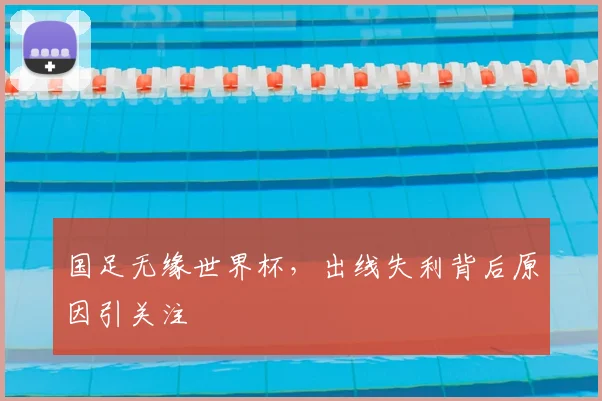 国足无缘世界杯，出线失利背后原因引关注