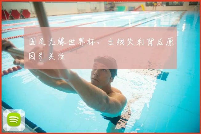 国足无缘世界杯,出线失利背后原因引关注