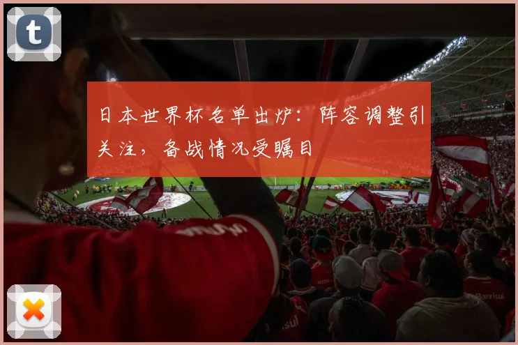 日本世界杯名单出炉：阵容调整引关注，备战情况受瞩目