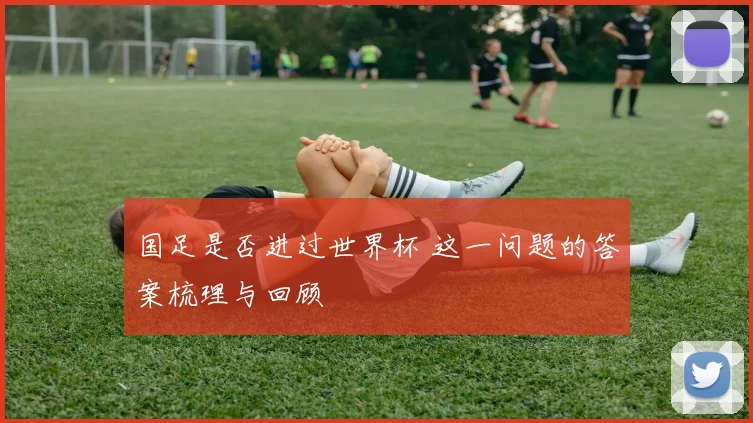 国足是否进过世界杯 这一问题的答案梳理与回顾