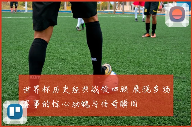 世界杯历史经典战役回顾 展现多场赛事的惊心动魄与传奇瞬间