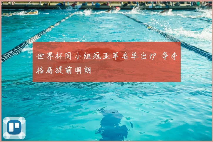 世界杯同小组冠亚军名单出炉 争夺格局提前明朗