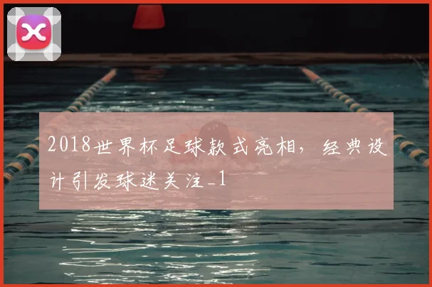 2018世界杯足球款式亮相，经典设计引发球迷关注_1