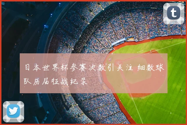 日本世界杯参赛次数引关注 细数球队历届征战纪录