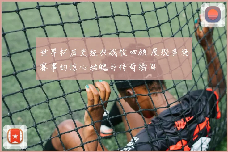 世界杯历史经典战役回顾 展现多场赛事的惊心动魄与传奇瞬间